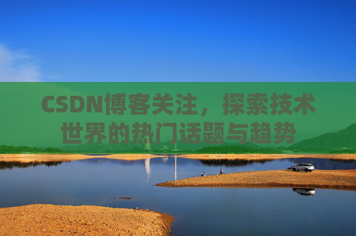 CSDN博客关注，探索技术世界的热门话题与趋势